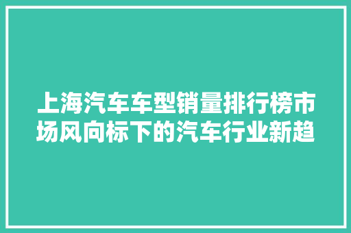 上海汽车车型销量排行榜市场风向标下的汽车行业新趋势