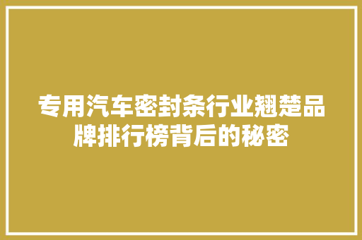 专用汽车密封条行业翘楚品牌排行榜背后的秘密