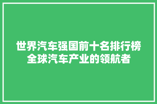 世界汽车强国前十名排行榜全球汽车产业的领航者
