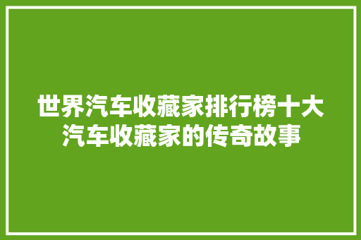 世界汽车收藏家排行榜十大汽车收藏家的传奇故事