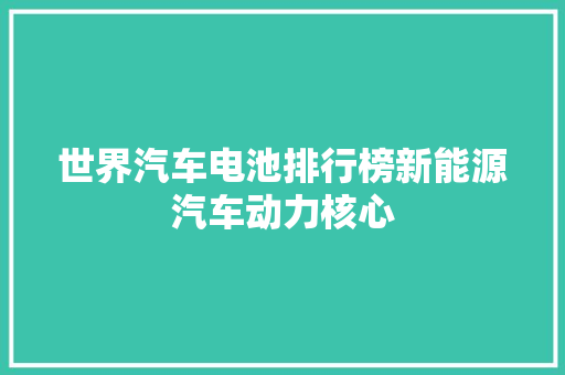 世界汽车电池排行榜新能源汽车动力核心