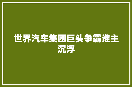世界汽车集团巨头争霸谁主沉浮