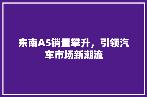 东南A5销量攀升，引领汽车市场新潮流