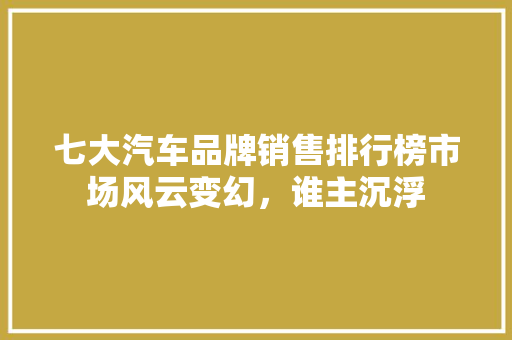 七大汽车品牌销售排行榜市场风云变幻，谁主沉浮