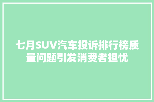 七月SUV汽车投诉排行榜质量问题引发消费者担忧