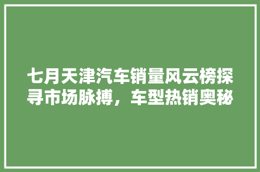 七月天津汽车销量风云榜探寻市场脉搏，车型热销奥秘