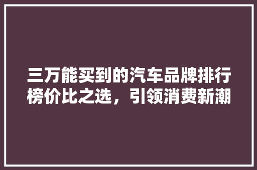 三万能买到的汽车品牌排行榜价比之选，引领消费新潮流
