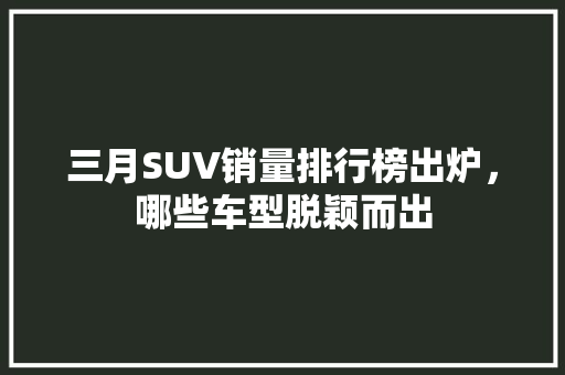 三月SUV销量排行榜出炉，哪些车型脱颖而出