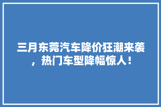 三月东莞汽车降价狂潮来袭，热门车型降幅惊人！