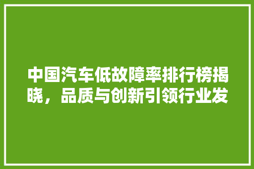 中国汽车低故障率排行榜揭晓，品质与创新引领行业发展