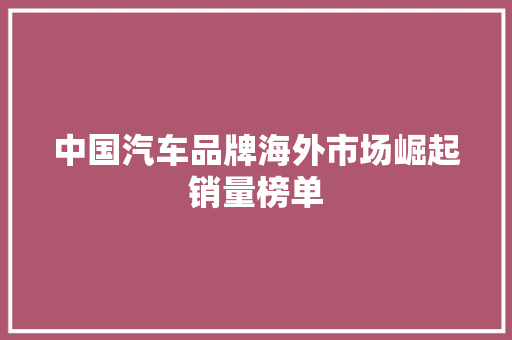 中国汽车品牌海外市场崛起销量榜单