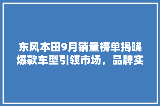 东风本田9月销量榜单揭晓爆款车型引领市场，品牌实力再上新台阶