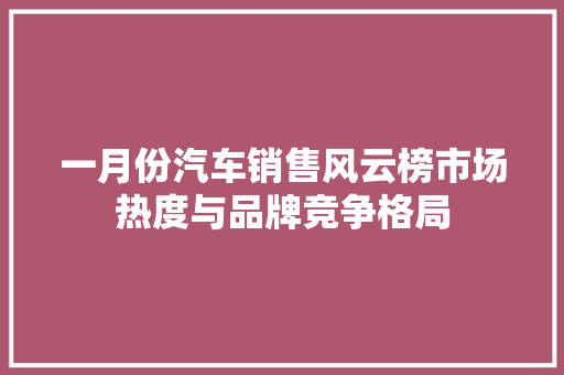 一月份汽车销售风云榜市场热度与品牌竞争格局
