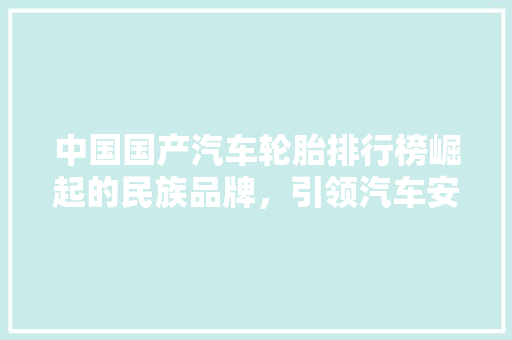 中国国产汽车轮胎排行榜崛起的民族品牌，引领汽车安全新篇章