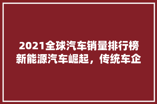 2021全球汽车销量排行榜新能源汽车崛起，传统车企面临挑战