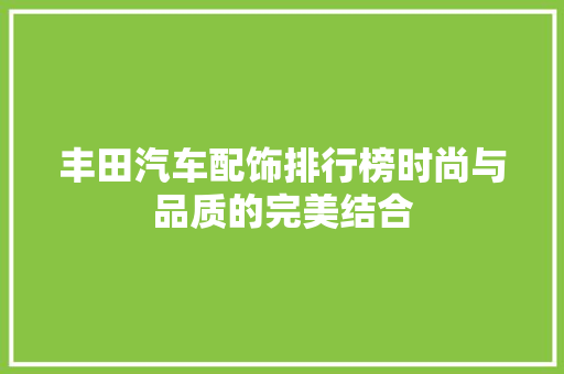 丰田汽车配饰排行榜时尚与品质的完美结合