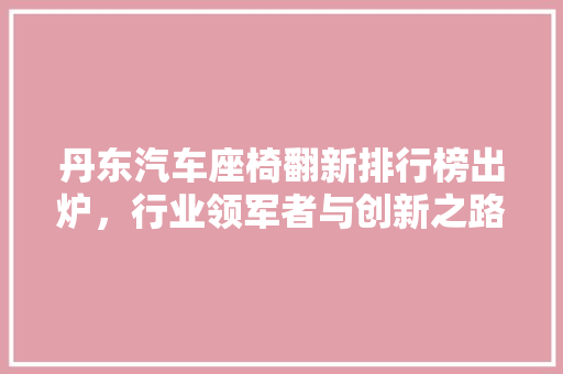 丹东汽车座椅翻新排行榜出炉，行业领军者与创新之路