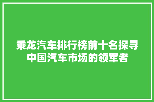 乘龙汽车排行榜前十名探寻中国汽车市场的领军者