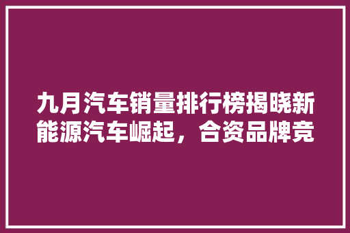 九月汽车销量排行榜揭晓新能源汽车崛起，合资品牌竞争加剧