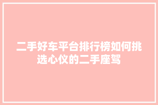 二手好车平台排行榜如何挑选心仪的二手座驾