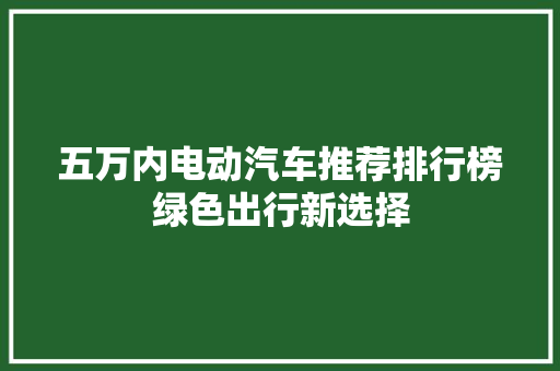 五万内电动汽车推荐排行榜绿色出行新选择