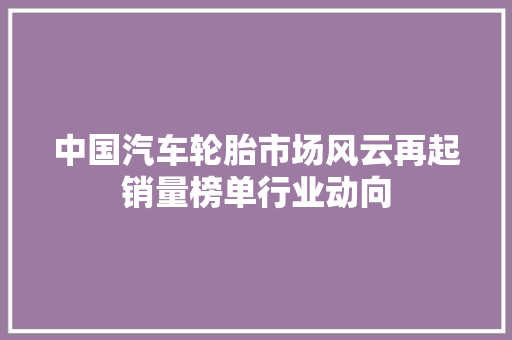 中国汽车轮胎市场风云再起销量榜单行业动向