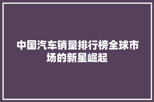 中国汽车销量排行榜全球市场的新星崛起