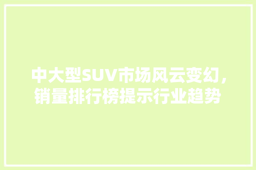 中大型SUV市场风云变幻，销量排行榜提示行业趋势