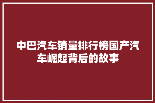 中巴汽车销量排行榜国产汽车崛起背后的故事