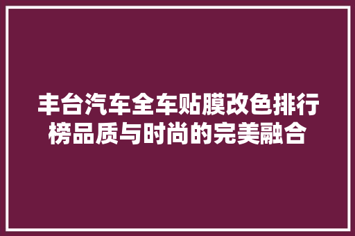 丰台汽车全车贴膜改色排行榜品质与时尚的完美融合