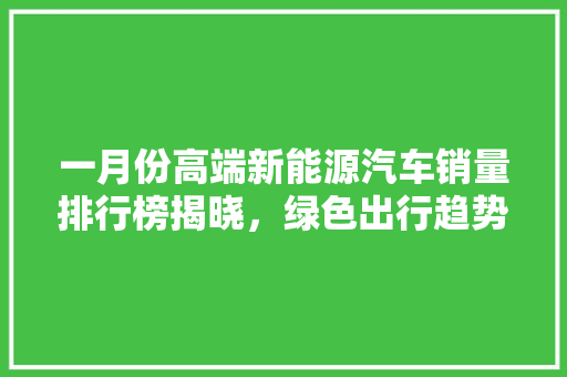 一月份高端新能源汽车销量排行榜揭晓，绿色出行趋势愈发明显