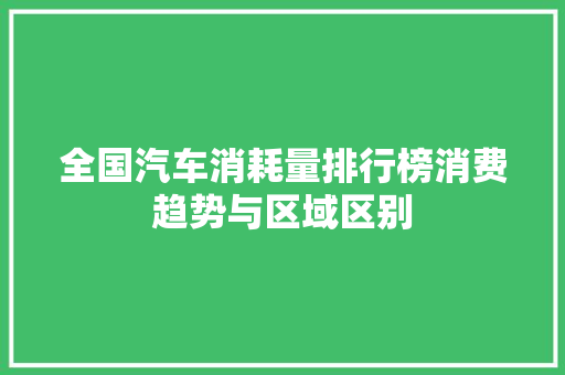 全国汽车消耗量排行榜消费趋势与区域区别