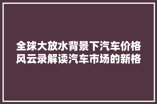 全球大放水背景下汽车价格风云录解读汽车市场的新格局