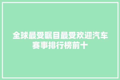 全球最受瞩目最受欢迎汽车赛事排行榜前十