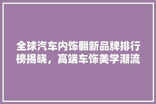 全球汽车内饰翻新品牌排行榜揭晓，高端车饰美学潮流