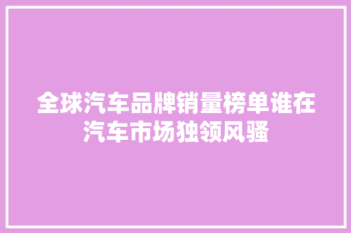全球汽车品牌销量榜单谁在汽车市场独领风骚