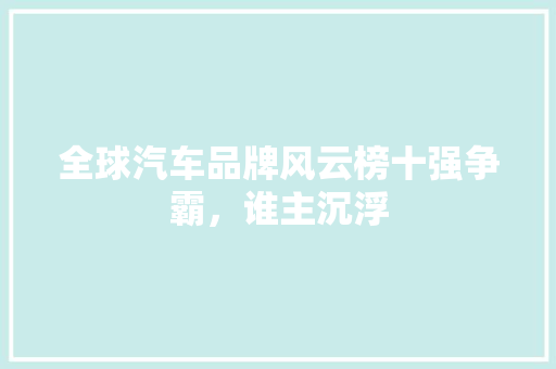 全球汽车品牌风云榜十强争霸，谁主沉浮