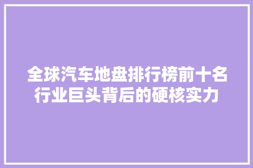 全球汽车地盘排行榜前十名行业巨头背后的硬核实力