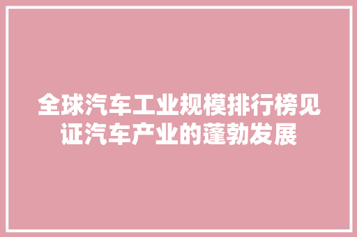 全球汽车工业规模排行榜见证汽车产业的蓬勃发展