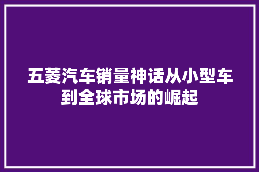 五菱汽车销量神话从小型车到全球市场的崛起