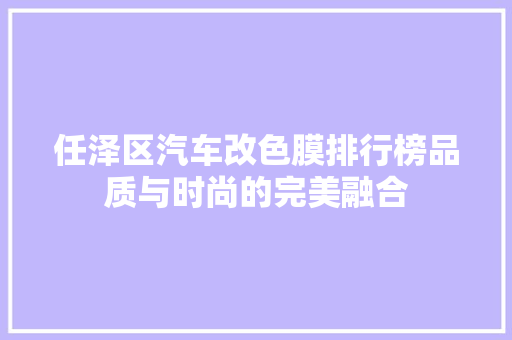 任泽区汽车改色膜排行榜品质与时尚的完美融合