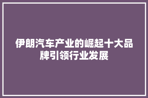 伊朗汽车产业的崛起十大品牌引领行业发展