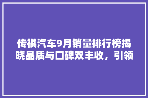 传祺汽车9月销量排行榜揭晓品质与口碑双丰收，引领中国汽车市场新潮流