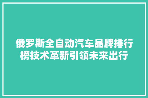 俄罗斯全自动汽车品牌排行榜技术革新引领未来出行