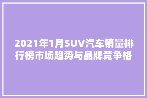 2021年1月SUV汽车销量排行榜市场趋势与品牌竞争格局
