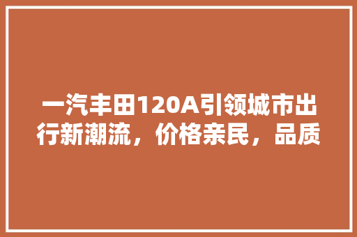 一汽丰田120A引领城市出行新潮流，价格亲民，品质卓越