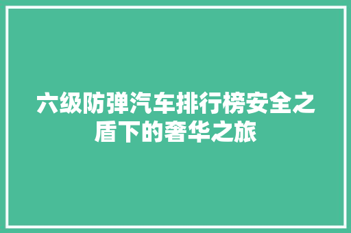 六级防弹汽车排行榜安全之盾下的奢华之旅
