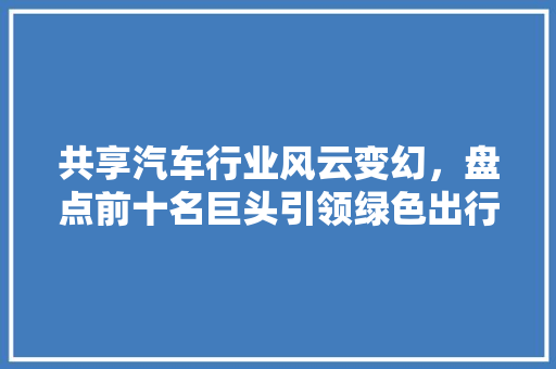 共享汽车行业风云变幻，盘点前十名巨头引领绿色出行新时代