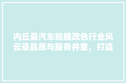 内丘县汽车贴膜改色行业风云录品质与服务并重，打造汽车美学新潮流