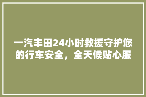 一汽丰田24小时救援守护您的行车安全，全天候贴心服务